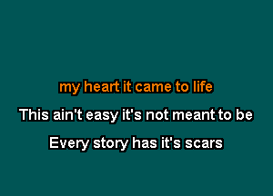my heart it came to life

This ain't easy it's not meant to be

Every story has it's scars