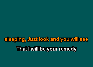 sleeping, Just look and you will see

That I will be your remedy