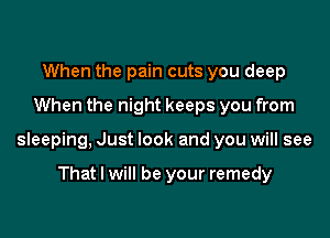 When the pain cuts you deep
When the night keeps you from

sleeping, Just look and you will see

That I will be your remedy