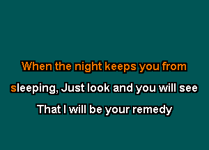 When the night keeps you from

sleeping, Just look and you will see

That I will be your remedy