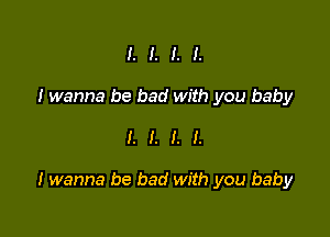 I. I. I. I.
I wanna be bad with you baby

I. I. I. I.

I wanna be bad with you baby