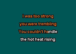 l was too strong
you were trembling

You couldn't handle

the hot heat rising