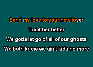 Send my love to your new lover
Treat her better

We gotta let go of all of our ghosts

We both know we ain't kids no more