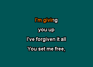 I'm giving
you up

I've forgiven it all

You set me free,