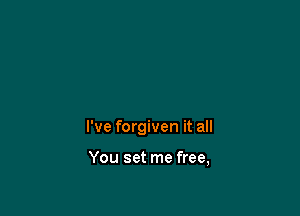 I've forgiven it all

You set me free,