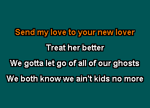 Send my love to your new lover
Treat her better

We gotta let go of all of our ghosts

We both know we ain't kids no more