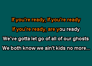 If you're ready, if you're ready
If you're ready, are you ready
We've gotta let go of all of our ghosts

We both know we ain't kids no more...