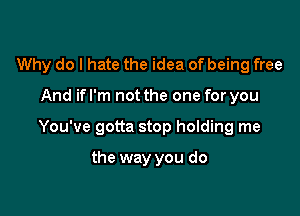 Why do I hate the idea of being free

And ifl'm not the one for you

You've gotta stop holding me

the way you do