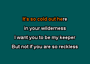 It's so cold out here

in your wilderness

lwant you to be my keeper

But not ifyou are so reckless