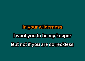 in your wilderness

lwant you to be my keeper

But not ifyou are so reckless