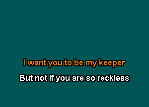 lwant you to be my keeper

But not ifyou are so reckless