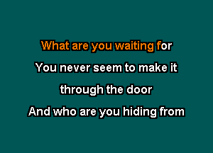 What are you waiting for
You never seem to make it

through the door

And who are you hiding from