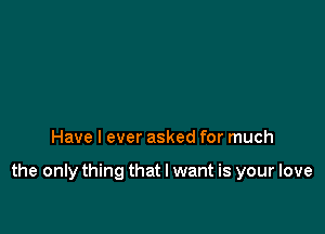 Have I ever asked for much

the only thing that I want is your love