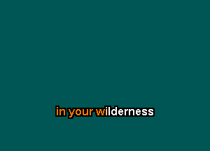 in your wilderness