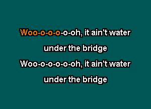 Woo-o-o-o-o-oh, it ain't water
underthe bridge

Woo-o-o-o-o-oh, it ain't water

underthe bridge