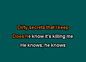 Dirty secrets that I keep

Does he know it's killing me

He knows, he knows