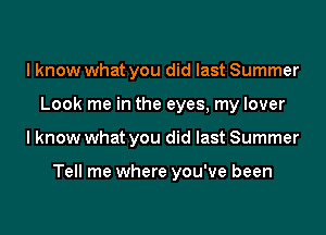 I know what you did last Summer
Look me in the eyes, my lover
I know what you did last Summer

Tell me where you've been