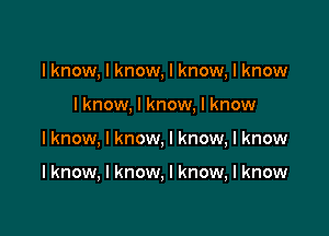 I know, I know, I know, I know
lknow, I know, I know

I know, I know, I know, I know

I know, I know, I know, I know