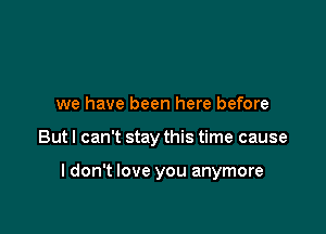 we have been here before

But I can't stay this time cause

I don't love you anymore