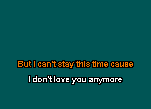 But I can't stay this time cause

I don't love you anymore