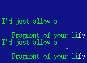 I d just allow a

Fragment of your life
I d just allow a

'-

Fragment of your life