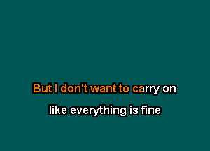Butl don't want to carry on

like everything is fine