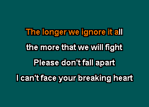 The longer we ignore it all
the more that we will fight

Please don't fall apart

I can't face your breaking heart
