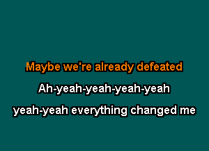 Maybe we're already defeated

Ah-yeah-yeah-yeah-yeah

yeah-yeah everything changed me
