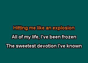 Hitting me like an explosion

All of my life, I've been frozen

The sweetest devotion I've known