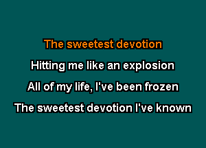 The sweetest devotion

Hitting me like an explosion

All of my life, I've been frozen

The sweetest devotion I've known