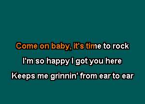 Come on baby, it's time to rock

I'm so happyl got you here

Keeps me grinnin' from ear to ear