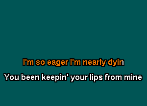 I'm so eager I'm nearly dyin

You been keepin' your lips from mine