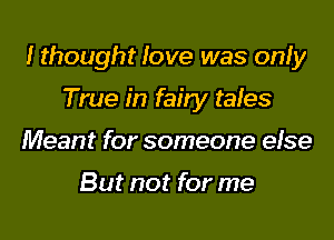 I thought love was only

True in fairy tales
Meant for someone efse

But not for me