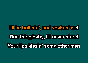I'll be hollerin', and soaken' wet

One thing baby, I'll never stand

Your lips kissin' some other man