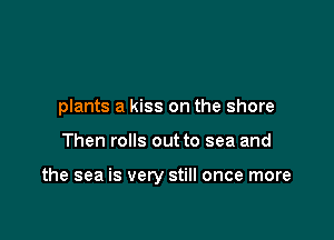 plants a kiss on the shore

Then rolls out to sea and

the sea is very still once more