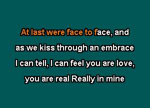 At last were face to face, and
as we kiss through an embrace
I can tell, I can feel you are love,

you are real Really in mine