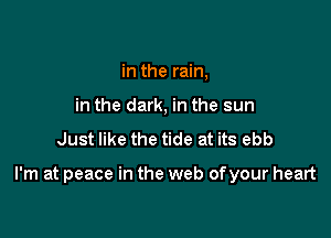 in the rain,
in the dark, in the sun

Just like the tide at its ebb

I'm at peace in the web ofyour heart