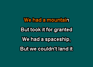 We had a mountain

But took it for granted

We had a spaceship,

But we couldn't land it