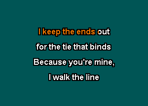 I keep the ends out
for the tie that binds

Because you're mine,

lwalk the line