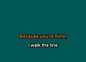 Because you're mine,

I walk the line