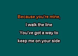 Because you're mine,

lwalk the line
You've got a way to

keep me on your side