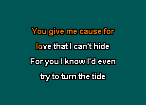 You give me cause for

love that I can't hide

For you I know I'd even

try to turn the tide