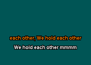 each other, We hoId each other

We hold each other mmmm