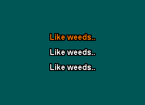 Like weeds..

Like weeds..

Like weeds..