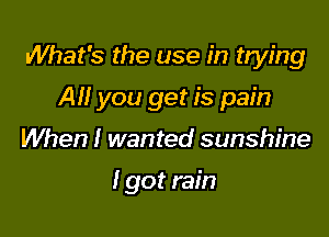What's the use in trying

AM you get is pain
When I wanted sunshine

I got rain