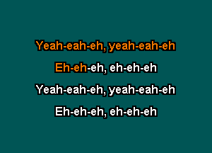 Yeah-eah-eh, yeah-eah-eh
Eh-eh-eh, eh-eh-eh

Yeah-eah-eh, yeah-eah-eh
Eh-eh-eh, eh-eh-eh