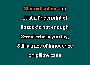 Stained coffee cup
Just a fingerprint of

lipstich not enough

Sweet where you lay,

Still a trace ofinnocence

on pillow case