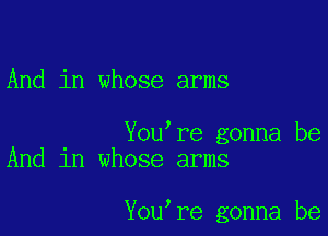 And in whose arms

You're gonna be
And 1n whose arms

You re gonna be