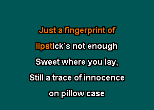 Just a fingerprint of

lipstich not enough

Sweet where you lay,

Still a trace ofinnocence

on pillow case