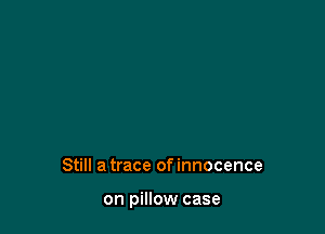 Still a trace of innocence

on pillow case